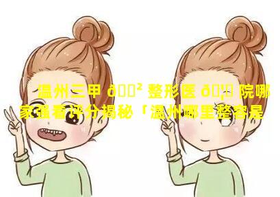 温州三甲 🌲 整形医 🦟 院哪家强看评分揭秘「温州哪里整容是去三甲大医院」